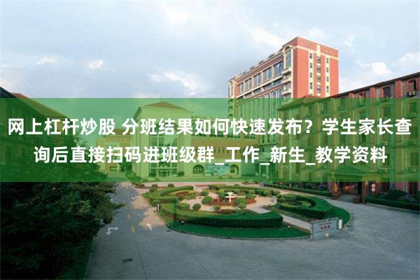 网上杠杆炒股 分班结果如何快速发布？学生家长查询后直接扫码进班级群_工作_新生_教学资料