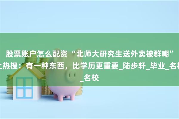 股票账户怎么配资 “北师大研究生送外卖被群嘲”上热搜：有一种东西，比学历更重要_陆步轩_毕业_名校
