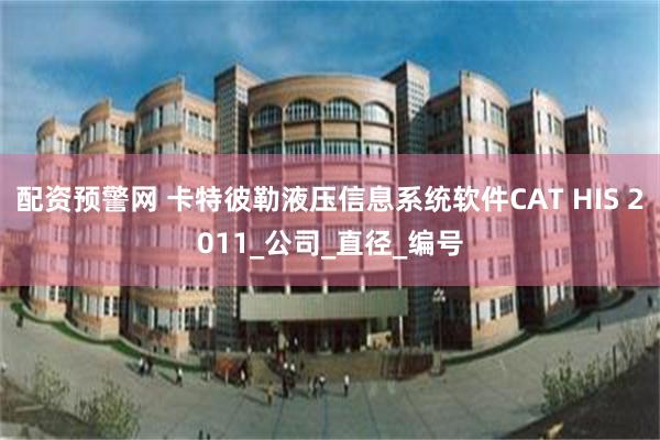 配资预警网 卡特彼勒液压信息系统软件CAT HIS 2011_公司_直径_编号