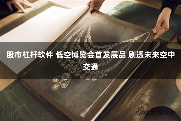 股市杠杆软件 低空博览会首发展品 剧透未来空中交通