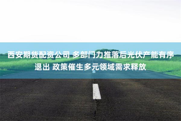 西安期货配资公司 多部门力推落后光伏产能有序退出 政策催生多元领域需求释放