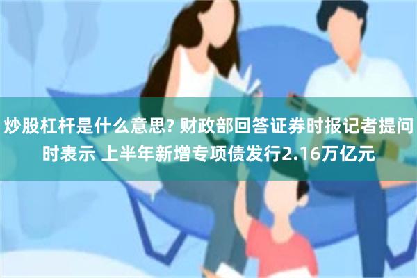 炒股杠杆是什么意思? 财政部回答证券时报记者提问时表示 上半年新增专项债发行2.16万亿元