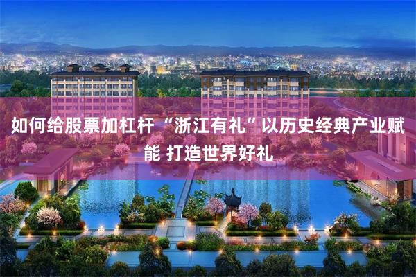 如何给股票加杠杆 “浙江有礼”以历史经典产业赋能 打造世界好礼