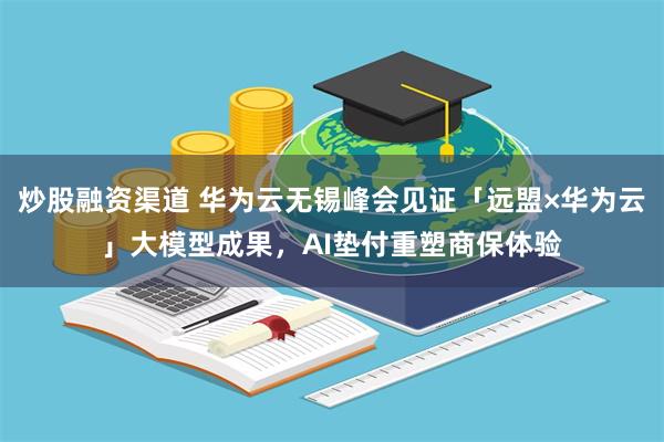 炒股融资渠道 华为云无锡峰会见证「远盟×华为云」大模型成果，AI垫付重塑商保体验