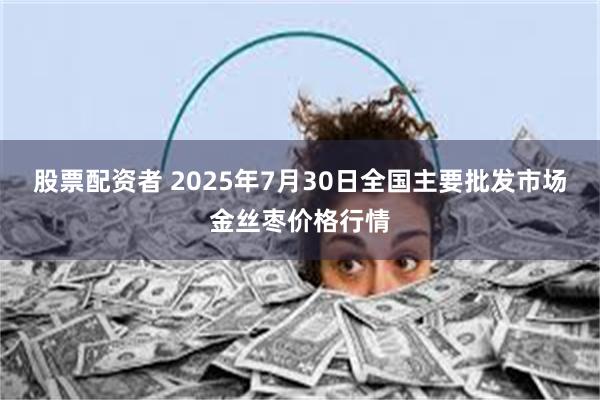股票配资者 2025年7月30日全国主要批发市场金丝枣价格行情