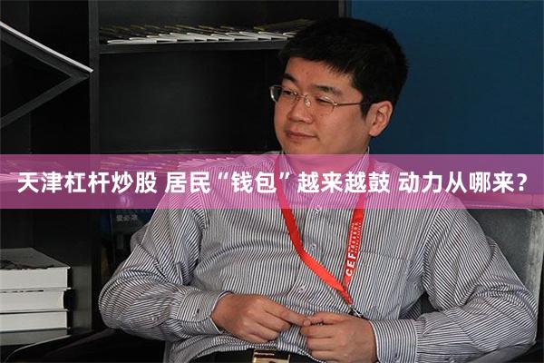 天津杠杆炒股 居民“钱包”越来越鼓 动力从哪来？