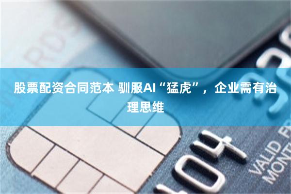 股票配资合同范本 驯服AI“猛虎”，企业需有治理思维