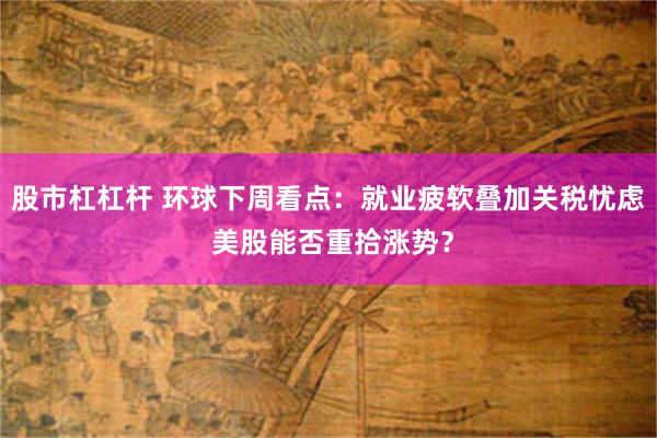 股市杠杠杆 环球下周看点：就业疲软叠加关税忧虑 美股能否重拾涨势？