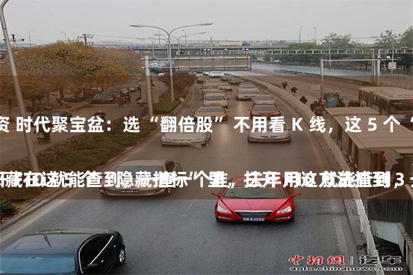 金昌期货配资 时代聚宝盆：选 “翻倍股” 不用看 K 线，这 5 个 “隐藏指标” 一查一个准！
别再盯着 K 线猜涨跌了！真正的翻倍股，都藏在这 5 个 “隐藏指标” 里，打开 F10 就能查到，一查一个准，去年用这方法抓到 3 只翻倍股