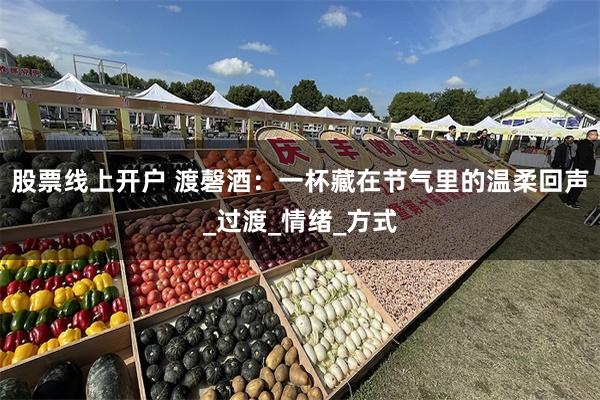 股票线上开户 渡磬酒：一杯藏在节气里的温柔回声_过渡_情绪_方式