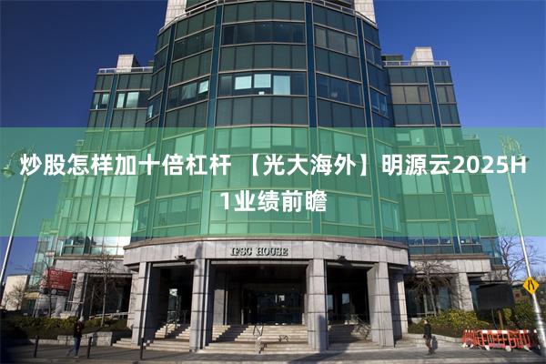 炒股怎样加十倍杠杆 【光大海外】明源云2025H1业绩前瞻