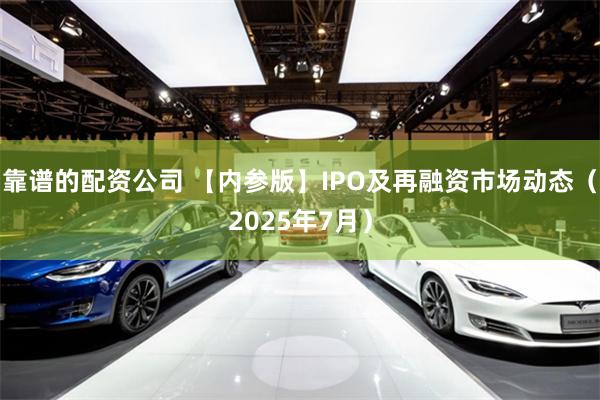 靠谱的配资公司 【内参版】IPO及再融资市场动态（2025年7月）