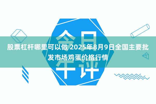 股票杠杆哪里可以做 2025年8月9日全国主要批发市场鸡蛋价格行情