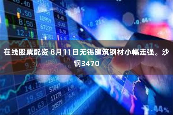 在线股票配资 8月11日无锡建筑钢材小幅走强。沙钢3470