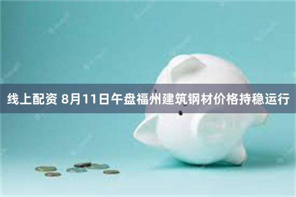 线上配资 8月11日午盘福州建筑钢材价格持稳运行