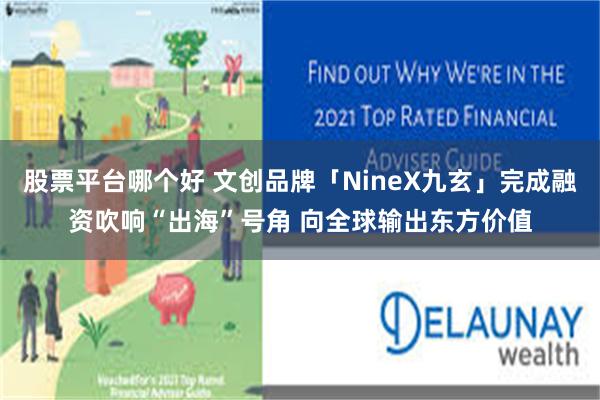 股票平台哪个好 文创品牌「NineX九玄」完成融资吹响“出海”号角 向全球输出东方价值