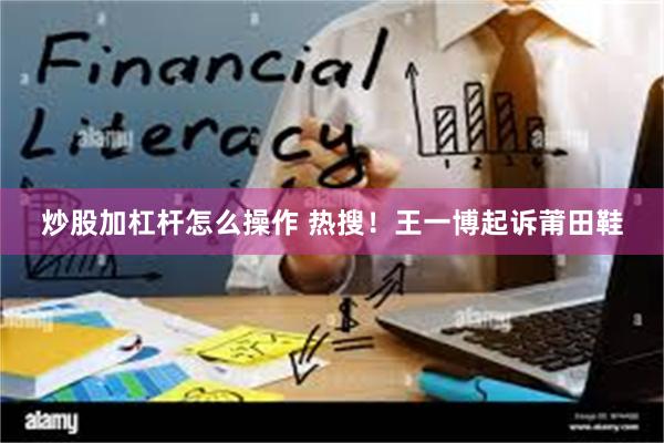 炒股加杠杆怎么操作 热搜！王一博起诉莆田鞋