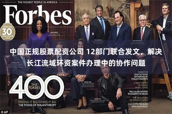 中国正规股票配资公司 12部门联合发文，解决长江流域环资案件办理中的协作问题
