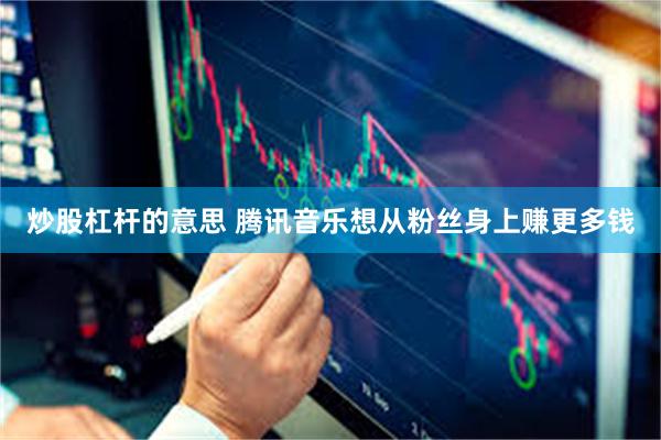 炒股杠杆的意思 腾讯音乐想从粉丝身上赚更多钱