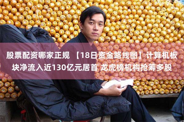 股票配资哪家正规 【18日资金路线图】计算机板块净流入近130亿元居首 龙虎榜机构抢筹多股