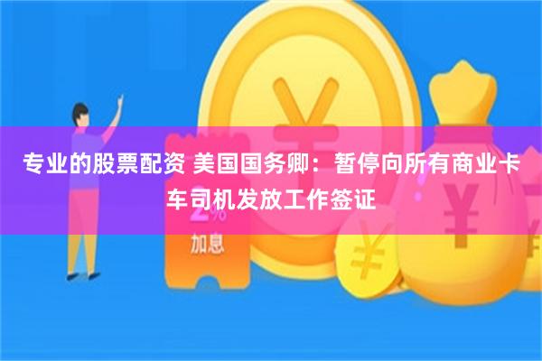专业的股票配资 美国国务卿：暂停向所有商业卡车司机发放工作签证