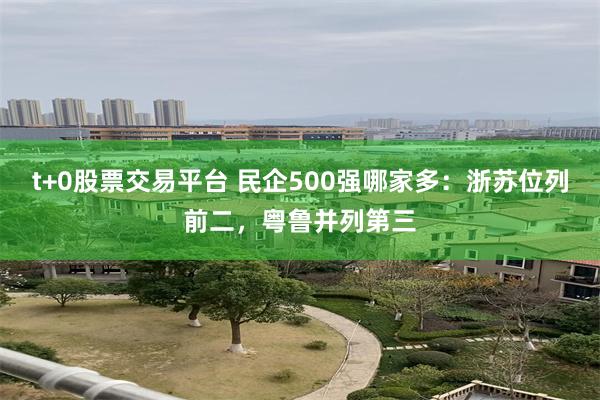 t+0股票交易平台 民企500强哪家多：浙苏位列前二，粤鲁并列第三