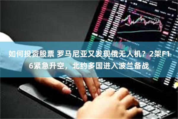 如何投资股票 罗马尼亚又发现俄无人机？2架F16紧急升空，北约多国进入波兰备战