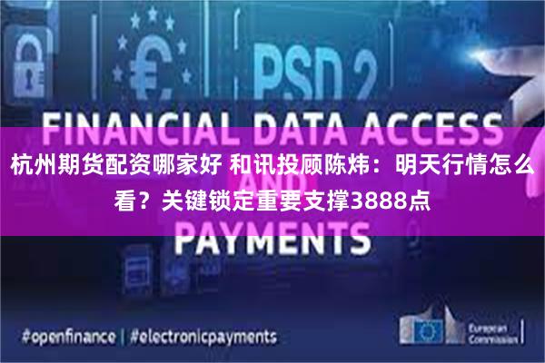 杭州期货配资哪家好 和讯投顾陈炜:明天行情怎么看?关键锁定重要支撑3888点