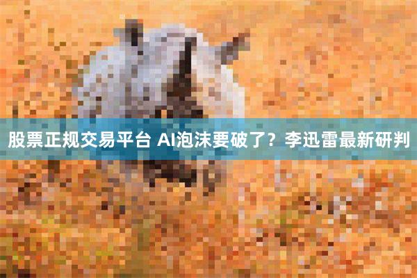 股票正规交易平台 AI泡沫要破了?李迅雷最新研判