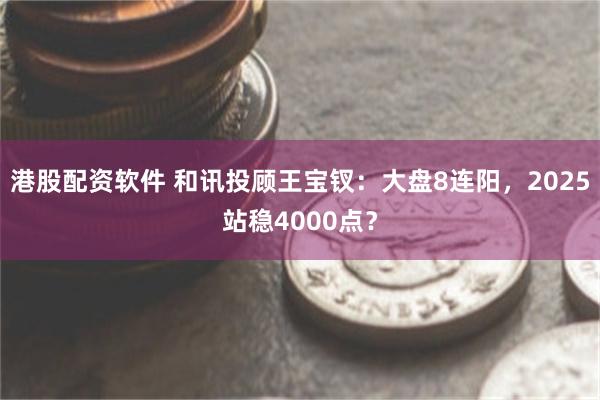 港股配资软件 和讯投顾王宝钗:大盘8连阳,2025站稳4000点?