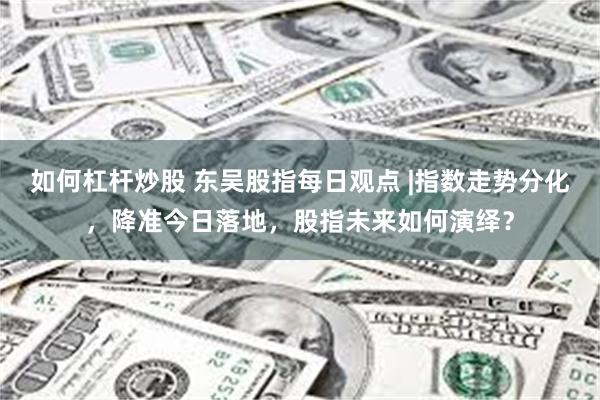如何杠杆炒股 东吴股指每日观点 |指数走势分化，降准今日落地，股指未来如何演绎？