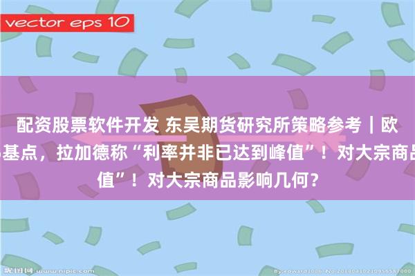 配资股票软件开发 东吴期货研究所策略参考|欧央行加息25基点,拉加德称“利率并非已达到峰值”!对大宗商品影响几何?