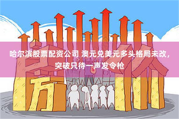 哈尔滨股票配资公司 澳元兑美元多头格局未改，突破只待一声发令枪