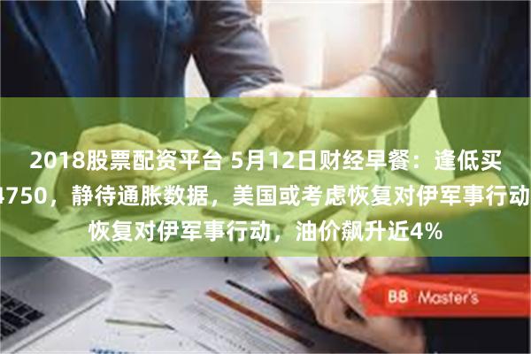 2018股票配资平台 5月12日财经早餐:逢低买盘推动金价上破4750,静待通胀数据,美国或考虑恢复对伊军事行动,油价飙升近4%