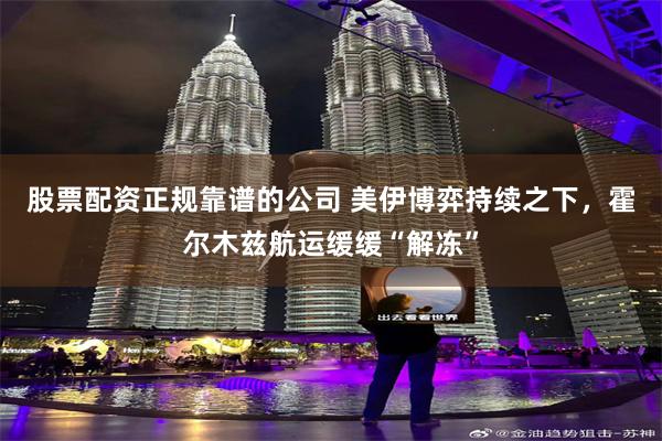 股票配资正规靠谱的公司 美伊博弈持续之下，霍尔木兹航运缓缓“解冻”
