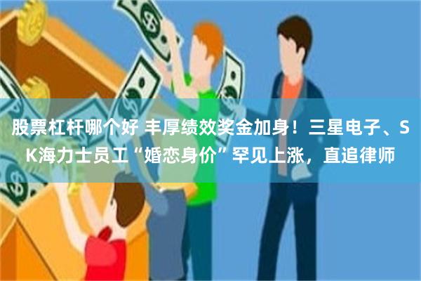 股票杠杆哪个好 丰厚绩效奖金加身！三星电子、SK海力士员工“婚恋身价”罕见上涨，直追律师