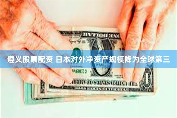 遵义股票配资 日本对外净资产规模降为全球第三