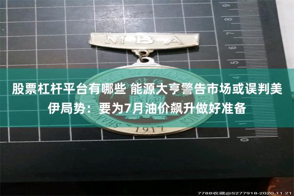 股票杠杆平台有哪些 能源大亨警告市场或误判美伊局势：要为7月油价飙升做好准备