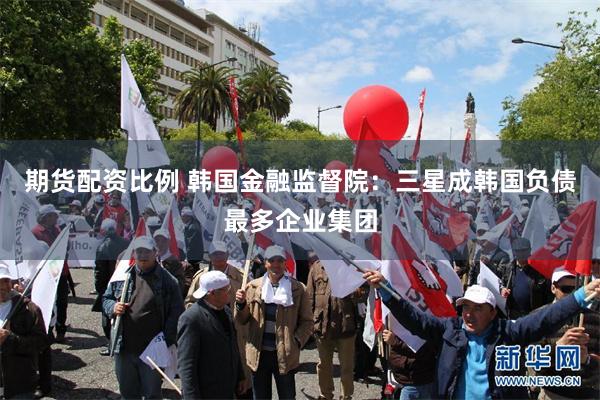 期货配资比例 韩国金融监督院：三星成韩国负债最多企业集团