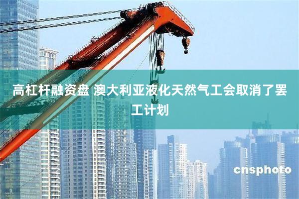 高杠杆融资盘 澳大利亚液化天然气工会取消了罢工计划