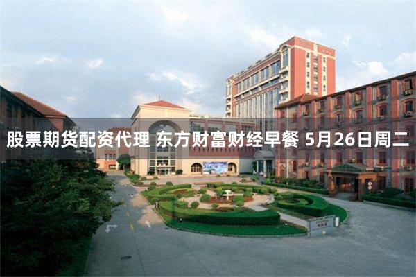 股票期货配资代理 东方财富财经早餐 5月26日周二