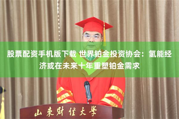 股票配资手机版下载 世界铂金投资协会：氢能经济或在未来十年重塑铂金需求