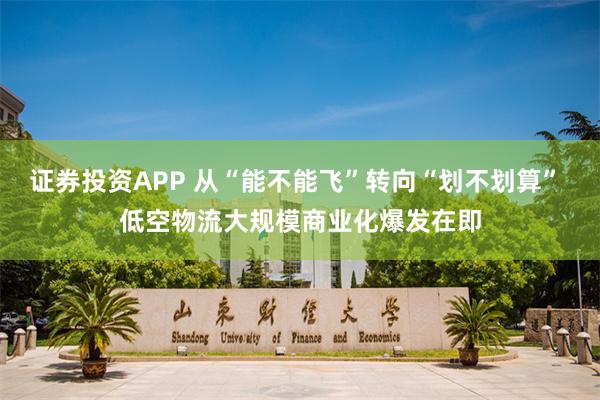 证券投资APP 从“能不能飞”转向“划不划算” 低空物流大规模商业化爆发在即