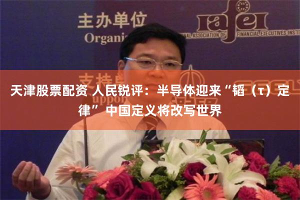 天津股票配资 人民锐评：半导体迎来“韬（τ）定律” 中国定义将改写世界