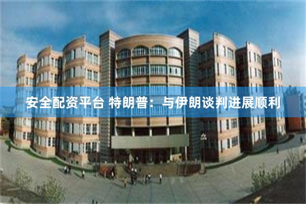 安全配资平台 特朗普：与伊朗谈判进展顺利
