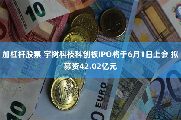 加杠杆股票 宇树科技科创板IPO将于6月1日上会 拟募资42.02亿元