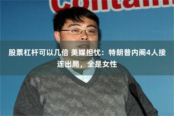 股票杠杆可以几倍 美媒担忧：特朗普内阁4人接连出局，全是女性