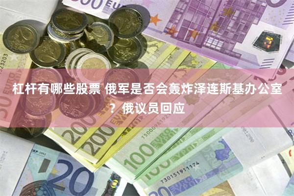 杠杆有哪些股票 俄军是否会轰炸泽连斯基办公室？俄议员回应