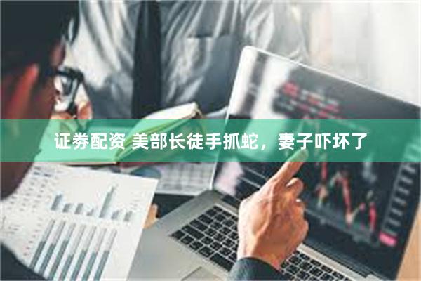证劵配资 美部长徒手抓蛇，妻子吓坏了
