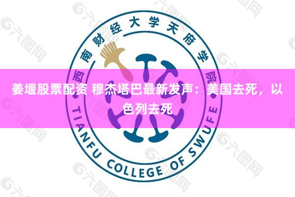 姜堰股票配资 穆杰塔巴最新发声：美国去死，以色列去死